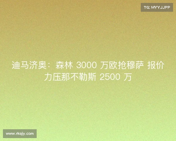 迪马济奥:森林 3000 万欧抢穆萨 报价力压那不勒斯 2500 万 迪马济奥:森林 3000 万欧抢穆萨 报价力压那不勒斯 2500 万